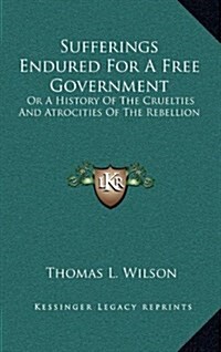 Sufferings Endured for a Free Government: Or a History of the Cruelties and Atrocities of the Rebellion (Hardcover)