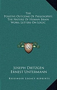 The Positive Outcome of Philosophy; The Nature of Human Brain Work; Letters on Logic (Hardcover)