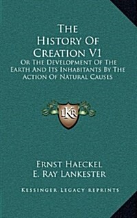 The History of Creation V1: Or the Development of the Earth and Its Inhabitants by the Action of Natural Causes (Hardcover)