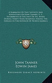 A Narrative of the Captivity and Adventures of John Tanner, U. S. Interpreter at the Saut de Ste. Marie During Thirty Years Residence Among the Indian (Hardcover)