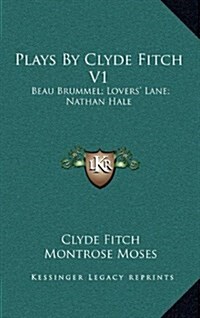 Plays by Clyde Fitch V1: Beau Brummel; Lovers Lane; Nathan Hale (Hardcover)