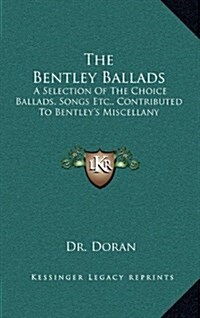 The Bentley Ballads: A Selection of the Choice Ballads, Songs Etc., Contributed to Bentleys Miscellany (Hardcover)