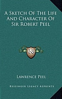 A Sketch of the Life and Character of Sir Robert Peel (Hardcover)