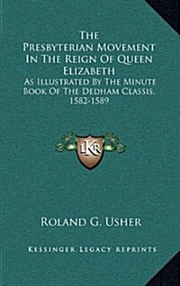 The Presbyterian Movement in the Reign of Queen Elizabeth: As Illustrated by the Minute Book of the Dedham Classis, 1582-1589 (Hardcover)