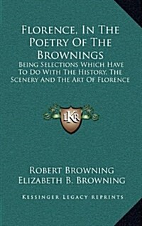 Florence, in the Poetry of the Brownings: Being Selections Which Have to Do with the History, the Scenery and the Art of Florence (Hardcover)