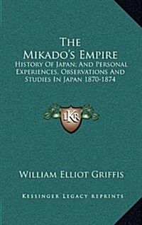 The Mikados Empire: History of Japan; And Personal Experiences, Observations and Studies in Japan 1870-1874 (Hardcover)