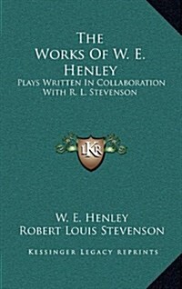 The Works of W. E. Henley: Plays Written in Collaboration with R. L. Stevenson (Hardcover)