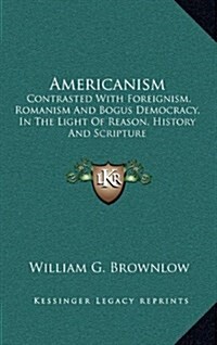 Americanism: Contrasted with Foreignism, Romanism and Bogus Democracy, in the Light of Reason, History and Scripture (Hardcover)