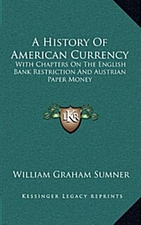 A History of American Currency: With Chapters on the English Bank Restriction and Austrian Paper Money (Hardcover)