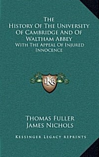 The History of the University of Cambridge and of Waltham Abbey: With the Appeal of Injured Innocence (Hardcover)