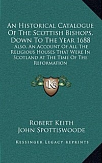 An Historical Catalogue of the Scottish Bishops, Down to the Year 1688: Also, an Account of All the Religious Houses That Were in Scotland at the Time (Hardcover)