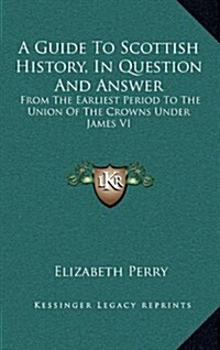 A Guide to Scottish History, in Question and Answer: From the Earliest Period to the Union of the Crowns Under James VI (Hardcover)