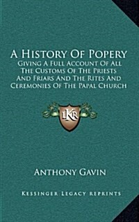 A History of Popery: Giving a Full Account of All the Customs of the Priests and Friars and the Rites and Ceremonies of the Papal Church (Hardcover)