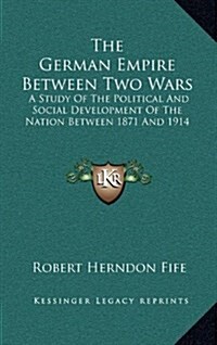 The German Empire Between Two Wars: A Study of the Political and Social Development of the Nation Between 1871 and 1914 (Hardcover)