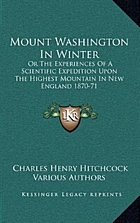 Mount Washington in Winter: Or the Experiences of a Scientific Expedition Upon the Highest Mountain in New England 1870-71 (Hardcover)