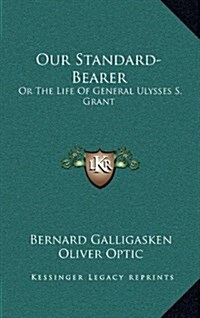 Our Standard-Bearer: Or the Life of General Ulysses S. Grant (Hardcover)