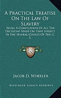 A Practical Treatise on the Law of Slavery: Being a Compilation of All the Decisions Made on That Subject in the Several Courts of the U. S. (Hardcover)