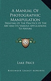 A Manual of Photographic Manipulation: Treating of the Practice of the Art and Its Various Applications to Nature (Hardcover)