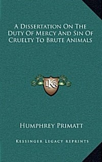 A Dissertation on the Duty of Mercy and Sin of Cruelty to Brute Animals (Hardcover)