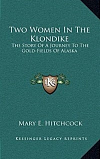 Two Women in the Klondike: The Story of a Journey to the Gold-Fields of Alaska (Hardcover)