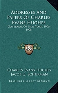 Addresses and Papers of Charles Evans Hughes: Governor of New York. 1906-1908 (Hardcover)