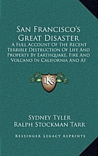 San Franciscos Great Disaster: A Full Account of the Recent Terrible Destruction of Life and Property by Earthquake, Fire and Volcano in California a (Hardcover)