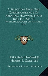 A Selection from the Correspondence of Abraham Hayward from 1834 to 1884 V1: With an Account of His Early Life (Hardcover)