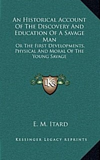 An Historical Account of the Discovery and Education of a Savage Man: Or the First Developments, Physical and Moral of the Young Savage (Hardcover)