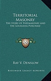 Territorial Masonry: The Story of Freemasonry and the Louisiana Purchase (Hardcover)