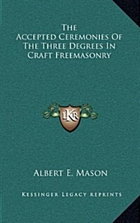The Accepted Ceremonies of the Three Degrees in Craft Freemasonry (Hardcover)