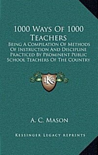 1000 Ways of 1000 Teachers: Being a Compilation of Methods of Instruction and Discipline Practiced by Prominent Public School Teachers of the Coun (Hardcover)