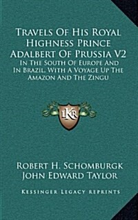 Travels of His Royal Highness Prince Adalbert of Prussia V2: In the South of Europe and in Brazil, with a Voyage Up the Amazon and the Zingu (Hardcover)