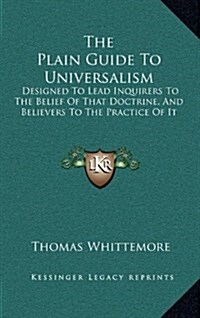 The Plain Guide to Universalism: Designed to Lead Inquirers to the Belief of That Doctrine, and Believers to the Practice of It (Hardcover)