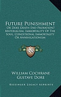 Future Punishment: Or Does Death End Probation? Materialism, Immortality of the Soul, Conditional Immortality or Annihilationism (Hardcover)