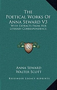 The Poetical Works of Anna Seward V3: With Extracts from Her Literary Correspondence (Hardcover)
