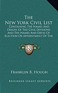 The New York Civil List: Containing the Names and Origin of the Civil Divisions and the Names and Dates of Election or Appointment of the Princ (Hardcover)