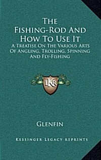 The Fishing-Rod and How to Use It: A Treatise on the Various Arts of Angling, Trolling, Spinning and Fly-Fishing (Hardcover)