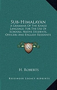 Sub-Himalayan: A Grammar of the Khassi Language; For the Use of Schools, Native Students, Officers and English Residents (Hardcover)