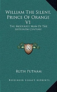 William the Silent, Prince of Orange V1: The Moderate Man of the Sixteenth Century (Hardcover)