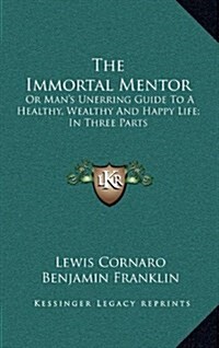 The Immortal Mentor: Or Mans Unerring Guide to a Healthy, Wealthy and Happy Life; In Three Parts (Hardcover)