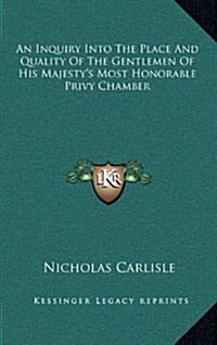 An Inquiry Into the Place and Quality of the Gentlemen of His Majestys Most Honorable Privy Chamber (Hardcover)