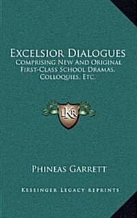 Excelsior Dialogues: Comprising New and Original First-Class School Dramas, Colloquies, Etc. (Hardcover)