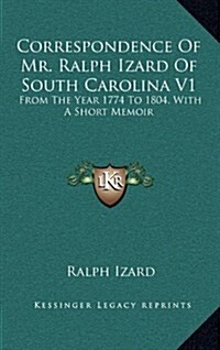 Correspondence of Mr. Ralph Izard of South Carolina V1: From the Year 1774 to 1804, with a Short Memoir (Hardcover)