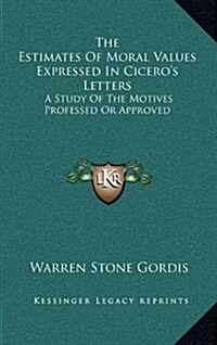 The Estimates of Moral Values Expressed in Ciceros Letters: A Study of the Motives Professed or Approved (Hardcover)