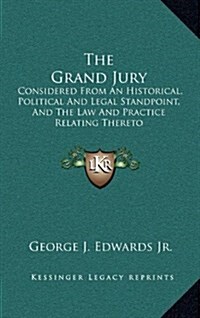 The Grand Jury: Considered from an Historical, Political and Legal Standpoint, and the Law and Practice Relating Thereto (Hardcover)
