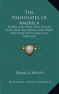 The Phosphates of America: Where and How They Occur; How They Are Mined; And What They Cost, with Practical Treatises (Hardcover)