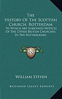 The History of the Scottish Church, Rotterdam: To Which Are Subjoined Notices of the Other British Churches in the Netherlands (Hardcover)