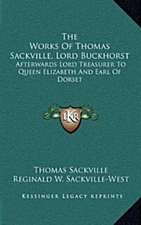 The Works of Thomas Sackville, Lord Buckhorst: Afterwards Lord Treasurer to Queen Elizabeth and Earl of Dorset (Hardcover)