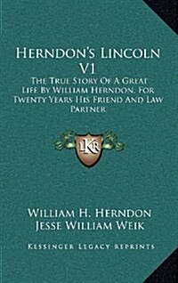 Herndons Lincoln V1: The True Story of a Great Life by William Herndon, for Twenty Years His Friend and Law Partner (Hardcover)