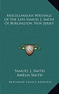 Miscellaneous Writings of the Late Samuel J. Smith of Burlington, New Jersey (Hardcover)